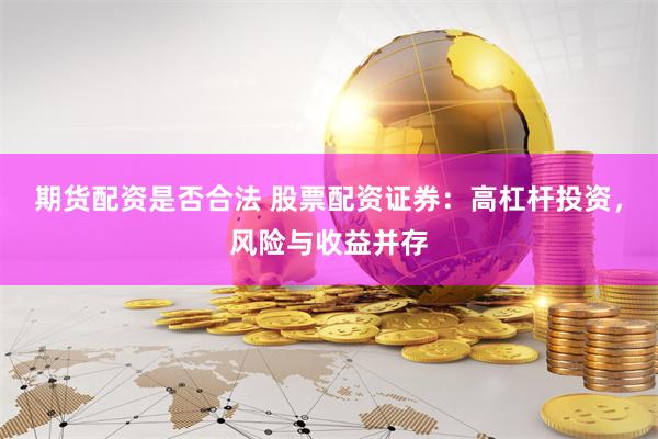 期货配资是否合法 股票配资证券：高杠杆投资，风险与收益并存