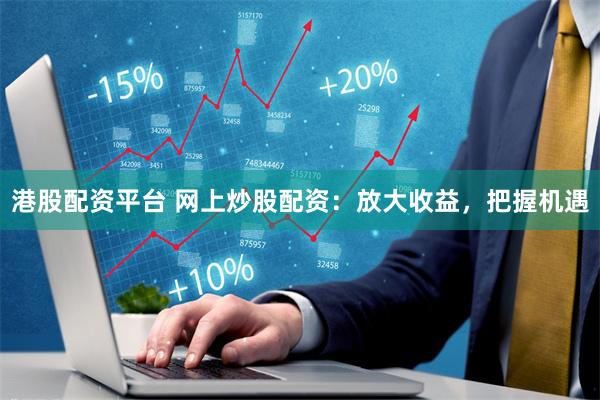 港股配资平台 网上炒股配资：放大收益，把握机遇