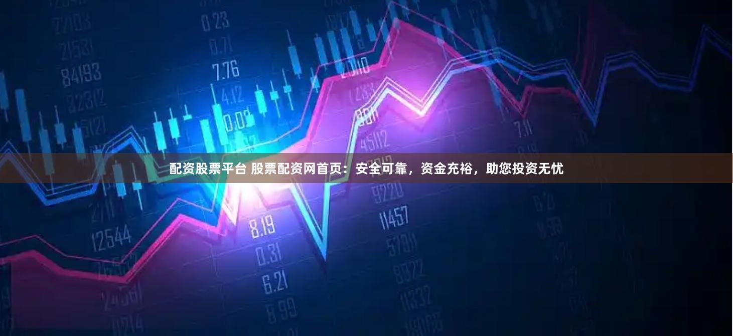 配资股票平台 股票配资网首页：安全可靠，资金充裕，助您投资无忧