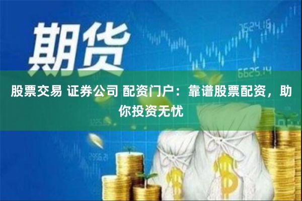 股票交易 证券公司 配资门户：靠谱股票配资，助你投资无忧