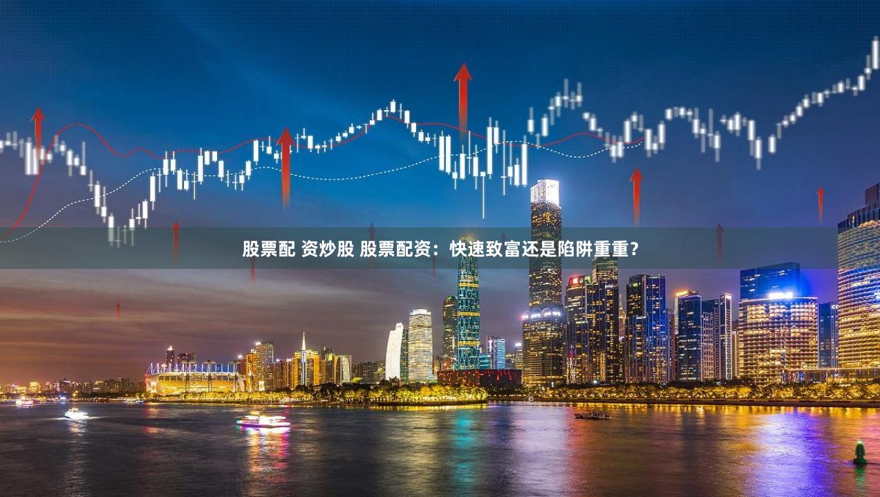 股票配 资炒股 股票配资：快速致富还是陷阱重重？