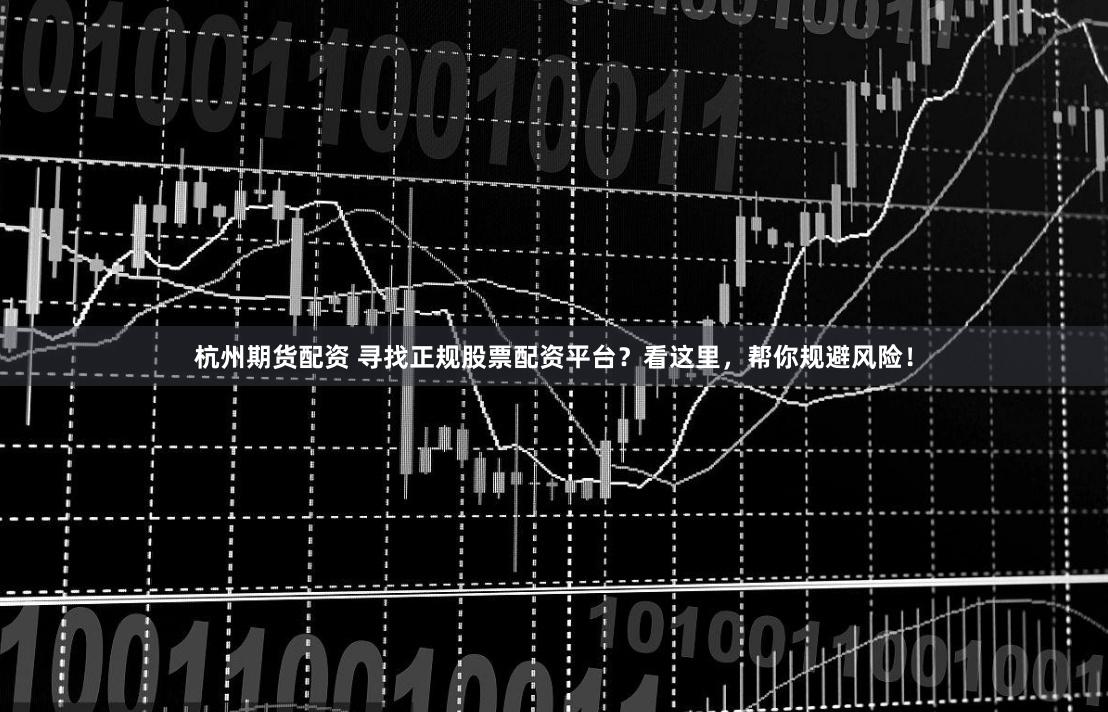 杭州期货配资 寻找正规股票配资平台？看这里，帮你规避风险！