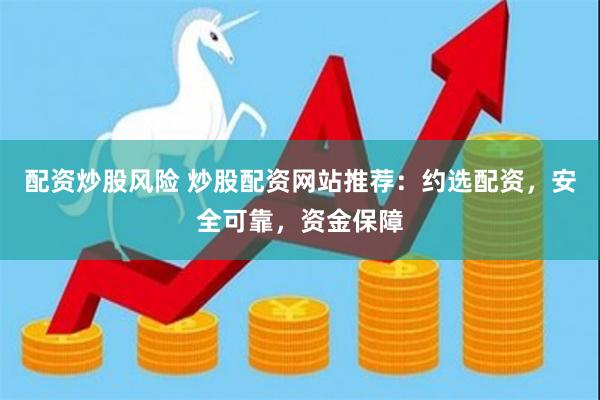 配资炒股风险 炒股配资网站推荐：约选配资，安全可靠，资金保障