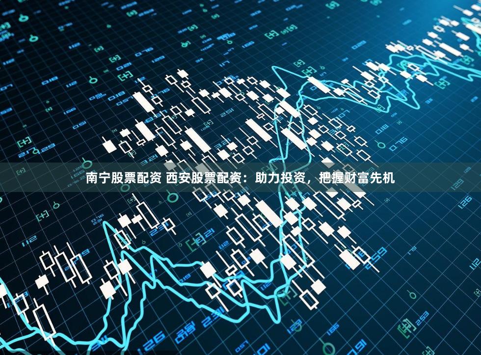 南宁股票配资 西安股票配资：助力投资，把握财富先机