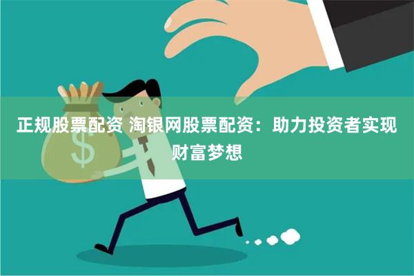 正规股票配资 淘银网股票配资：助力投资者实现财富梦想