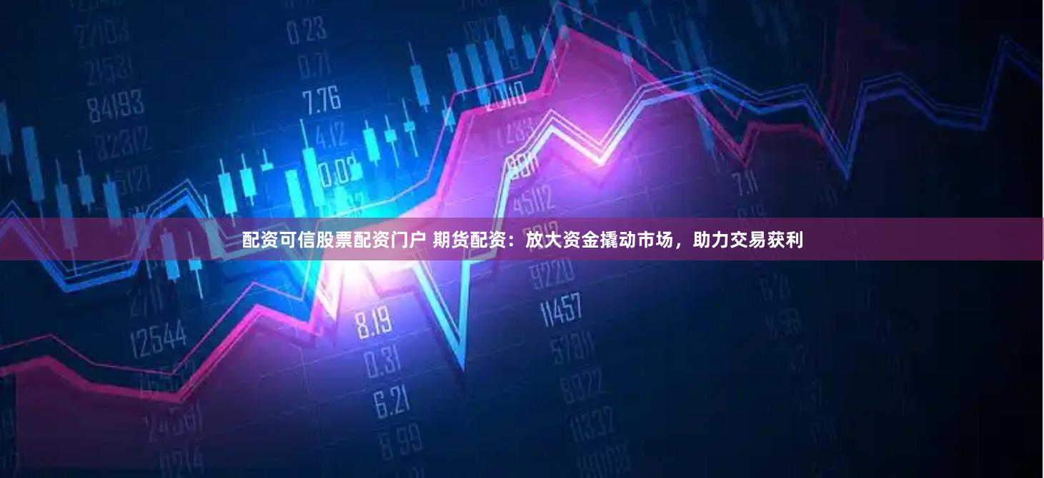 配资可信股票配资门户 期货配资：放大资金撬动市场，助力交易获利