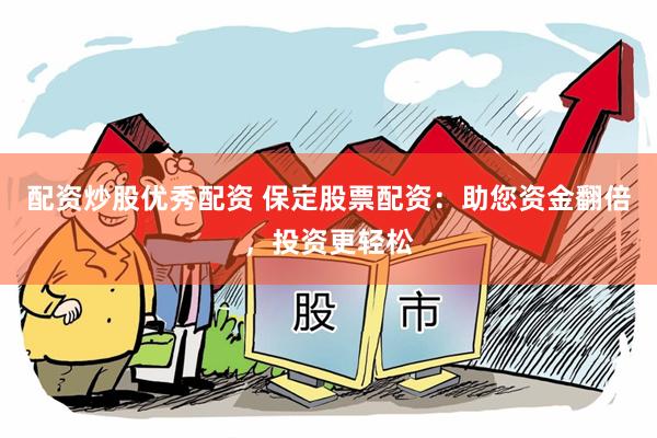 配资炒股优秀配资 保定股票配资：助您资金翻倍，投资更轻松
