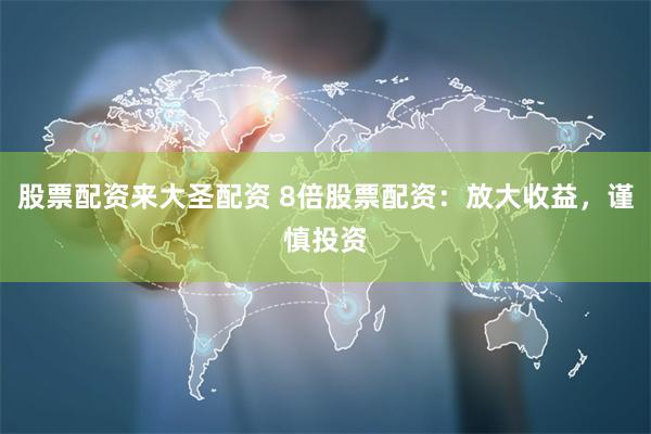 股票配资来大圣配资 8倍股票配资：放大收益，谨慎投资