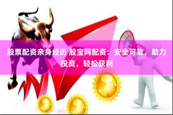 股票配资亲身经历 股宝网配资：安全可靠，助力投资，轻松获利