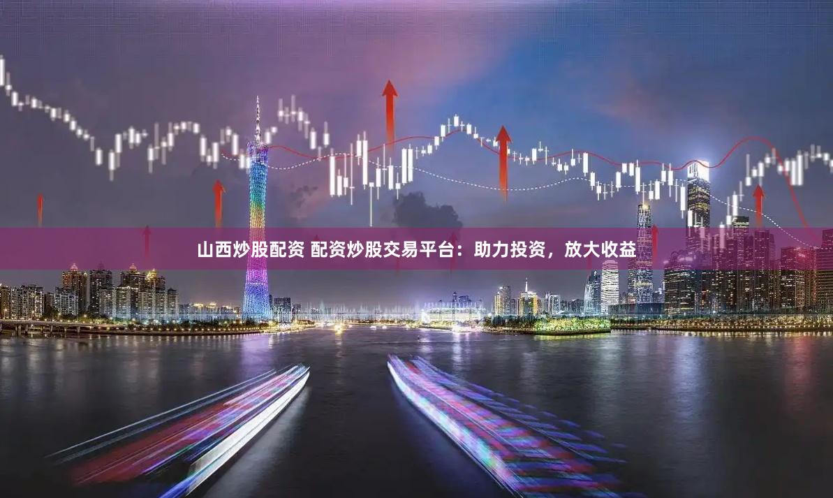 山西炒股配资 配资炒股交易平台：助力投资，放大收益