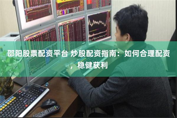 邵阳股票配资平台 炒股配资指南：如何合理配资，稳健获利