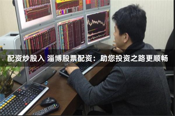 配资炒股入 淄博股票配资：助您投资之路更顺畅