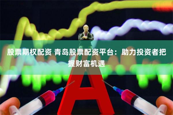 股票期权配资 青岛股票配资平台：助力投资者把握财富机遇