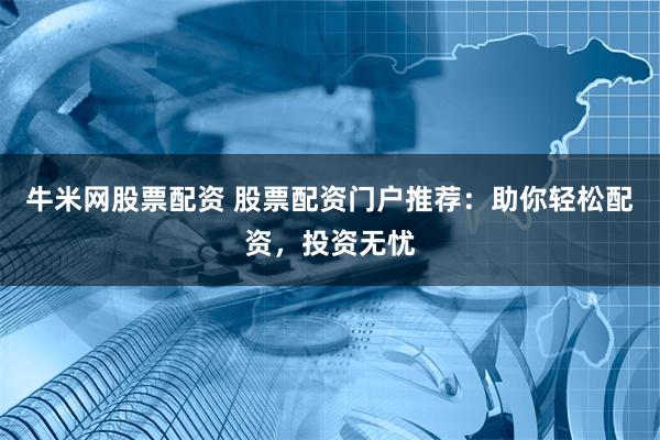 牛米网股票配资 股票配资门户推荐：助你轻松配资，投资无忧