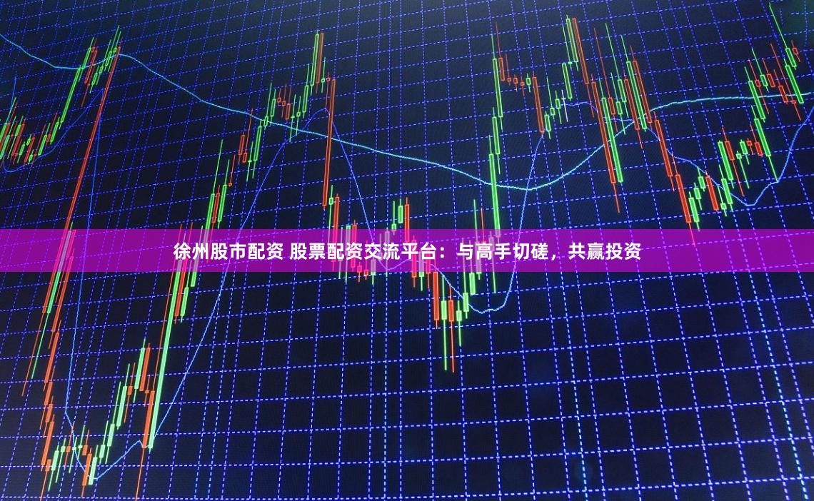 徐州股市配资 股票配资交流平台：与高手切磋，共赢投资