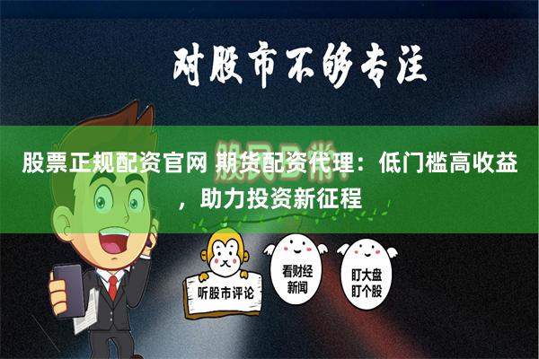 股票正规配资官网 期货配资代理：低门槛高收益，助力投资新征程