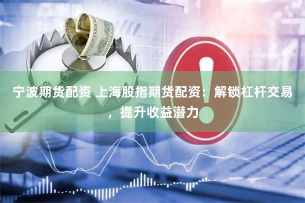 宁波期货配资 上海股指期货配资：解锁杠杆交易，提升收益潜力