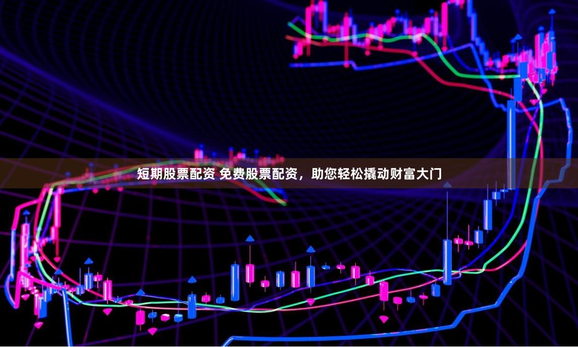 短期股票配资 免费股票配资，助您轻松撬动财富大门