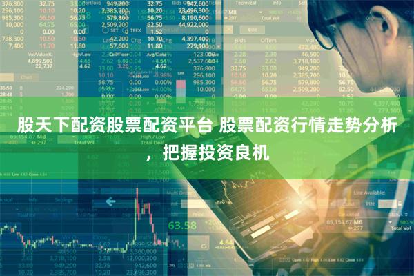 股天下配资股票配资平台 股票配资行情走势分析，把握投资良机