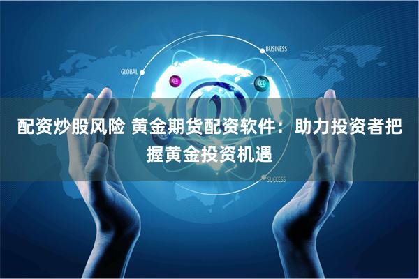 配资炒股风险 黄金期货配资软件：助力投资者把握黄金投资机遇
