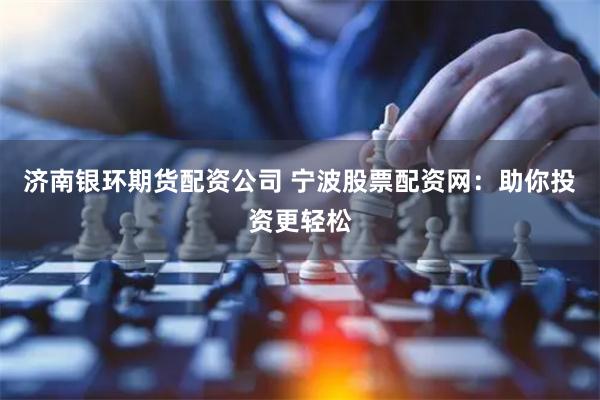 济南银环期货配资公司 宁波股票配资网：助你投资更轻松