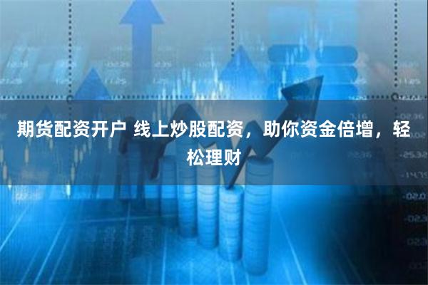 期货配资开户 线上炒股配资，助你资金倍增，轻松理财