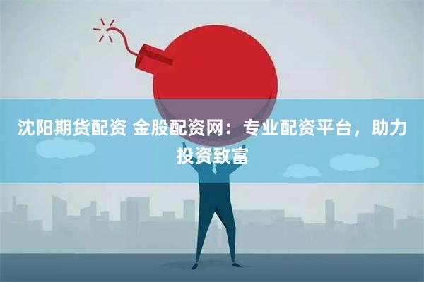 沈阳期货配资 金股配资网：专业配资平台，助力投资致富