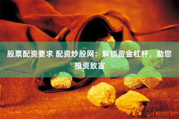 股票配资要求 配资炒股网：解锁资金杠杆，助您投资致富