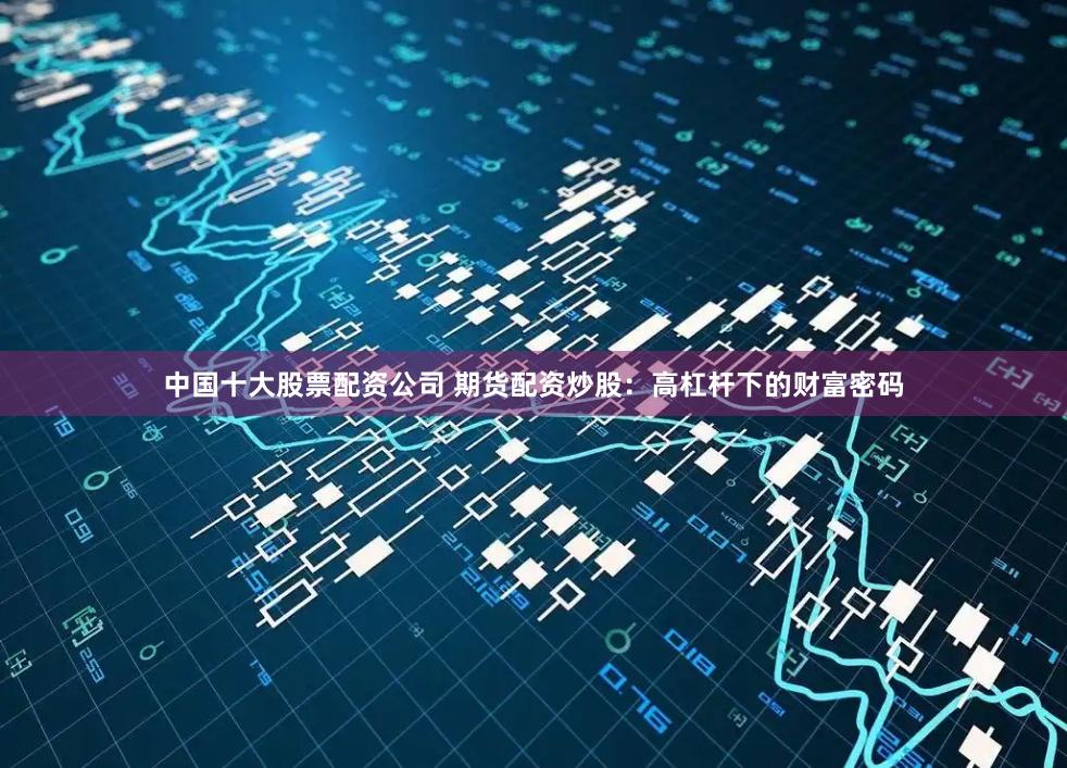 中国十大股票配资公司 期货配资炒股：高杠杆下的财富密码