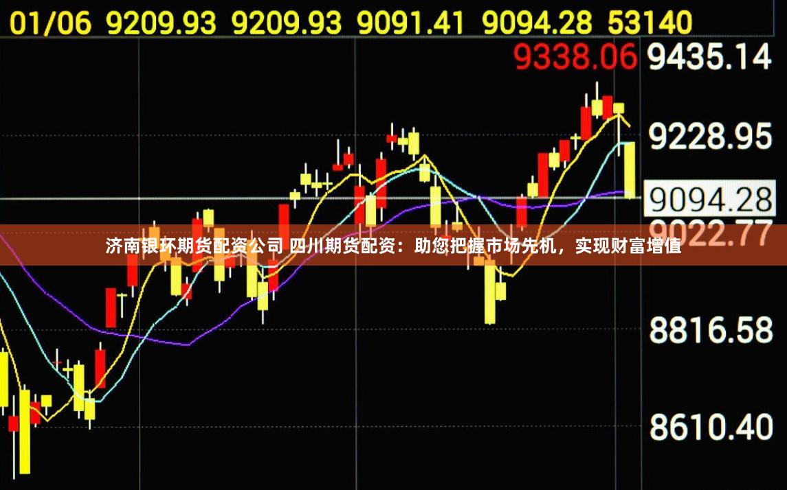 济南银环期货配资公司 四川期货配资：助您把握市场先机，实现财富增值