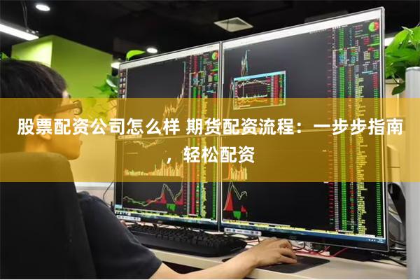 股票配资公司怎么样 期货配资流程：一步步指南，轻松配资