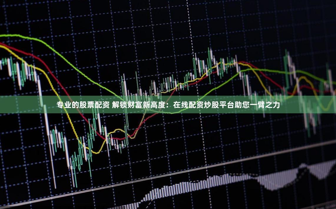 专业的股票配资 解锁财富新高度：在线配资炒股平台助您一臂之力