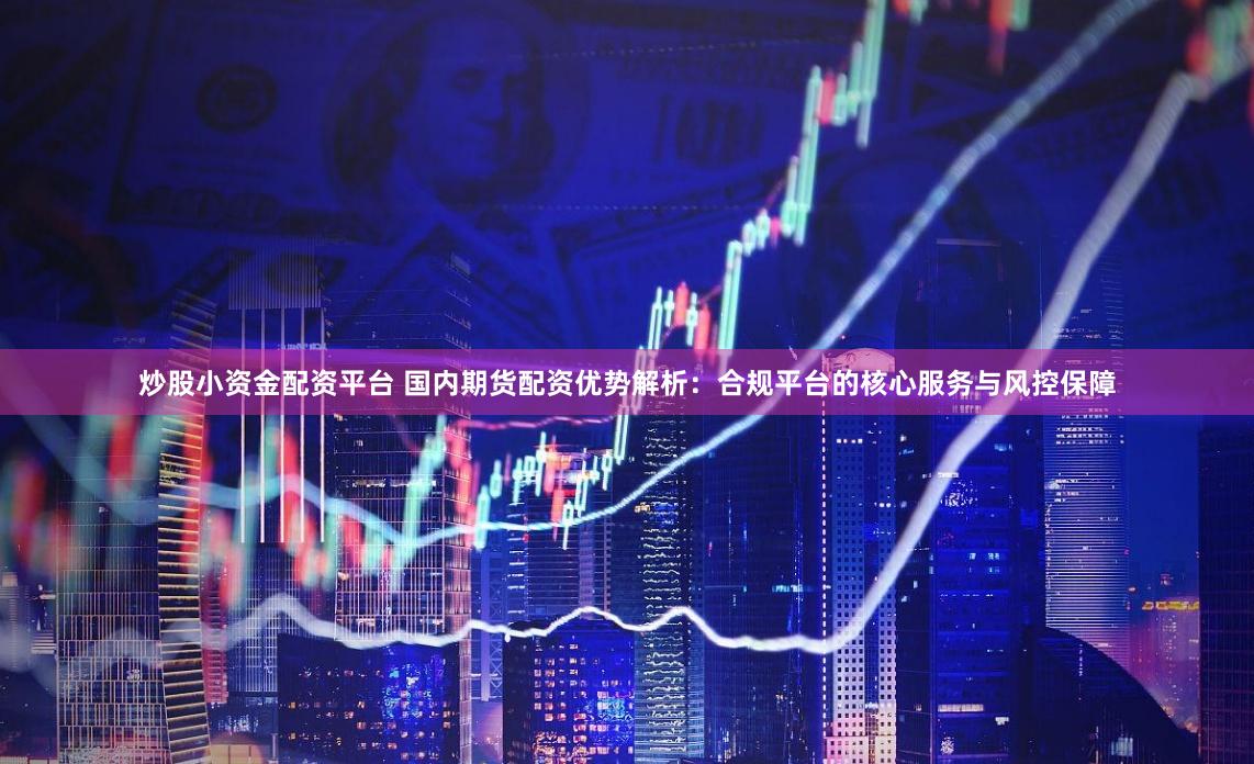 炒股小资金配资平台 国内期货配资优势解析：合规平台的核心服务与风控保障
