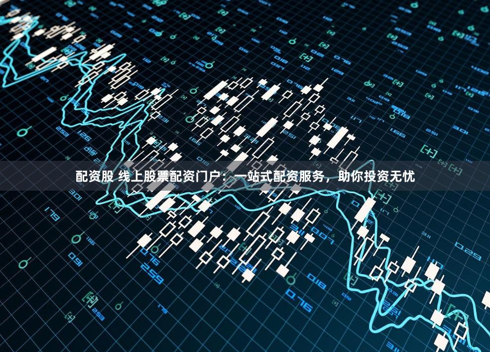 配资股 线上股票配资门户：一站式配资服务，助你投资无忧