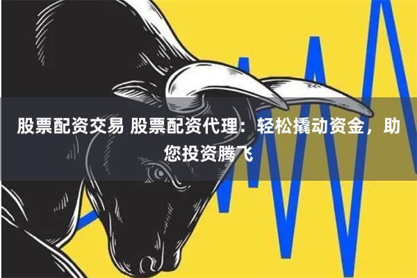 股票配资交易 股票配资代理：轻松撬动资金，助您投资腾飞